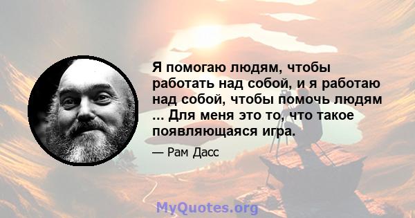 Я помогаю людям, чтобы работать над собой, и я работаю над собой, чтобы помочь людям ... Для меня это то, что такое появляющаяся игра.