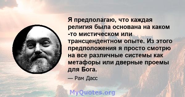 Я предполагаю, что каждая религия была основана на каком -то мистическом или трансцендентном опыте. Из этого предположения я просто смотрю на все различные системы как метафоры или дверные проемы для Бога.