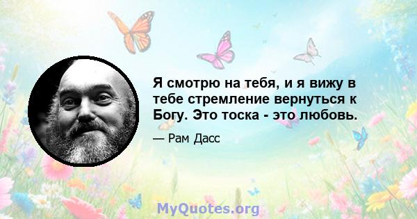 Я смотрю на тебя, и я вижу в тебе стремление вернуться к Богу. Это тоска - это любовь.