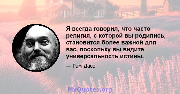 Я всегда говорил, что часто религия, с которой вы родились, становится более важной для вас, поскольку вы видите универсальность истины.