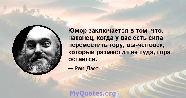 Юмор заключается в том, что, наконец, когда у вас есть сила переместить гору, вы-человек, который разместил ее туда, гора остается.