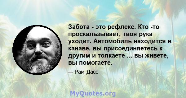 Забота - это рефлекс. Кто -то проскальзывает, твоя рука уходит. Автомобиль находится в канаве, вы присоединяетесь к другим и толкаете ... вы живете, вы помогаете.