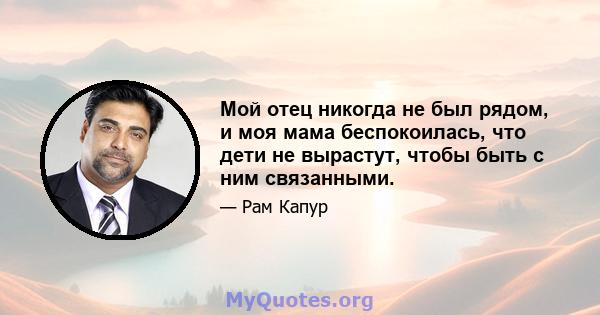 Мой отец никогда не был рядом, и моя мама беспокоилась, что дети не вырастут, чтобы быть с ним связанными.