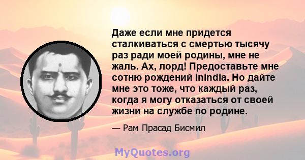 Даже если мне придется сталкиваться с смертью тысячу раз ради моей родины, мне не жаль. Ах, лорд! Предоставьте мне сотню рождений Inindia. Но дайте мне это тоже, что каждый раз, когда я могу отказаться от своей жизни на 