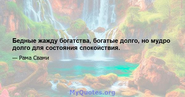 Бедные жажду богатства, богатые долго, но мудро долго для состояния спокойствия.