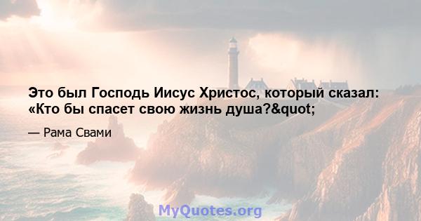 Это был Господь Иисус Христос, который сказал: «Кто бы спасет свою жизнь душа?"