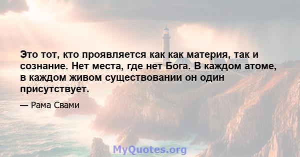 Это тот, кто проявляется как как материя, так и сознание. Нет места, где нет Бога. В каждом атоме, в каждом живом существовании он один присутствует.