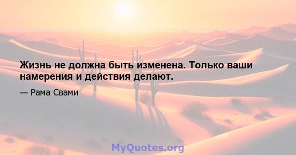 Жизнь не должна быть изменена. Только ваши намерения и действия делают.