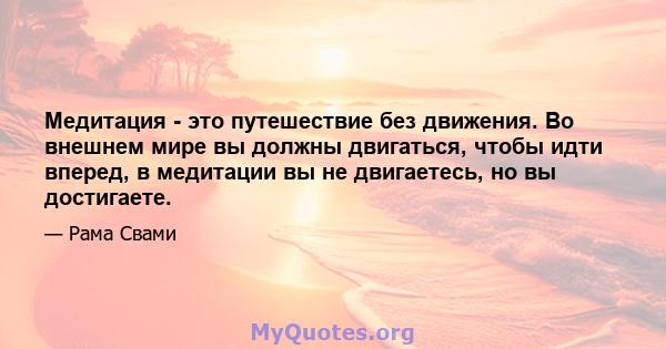 Медитация - это путешествие без движения. Во внешнем мире вы должны двигаться, чтобы идти вперед, в медитации вы не двигаетесь, но вы достигаете.