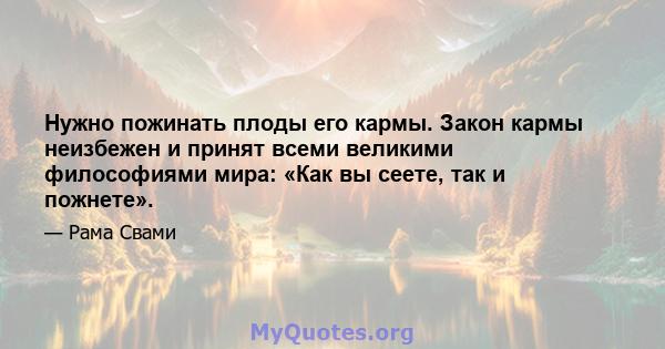 Нужно пожинать плоды его кармы. Закон кармы неизбежен и принят всеми великими философиями мира: «Как вы сеете, так и пожнете».