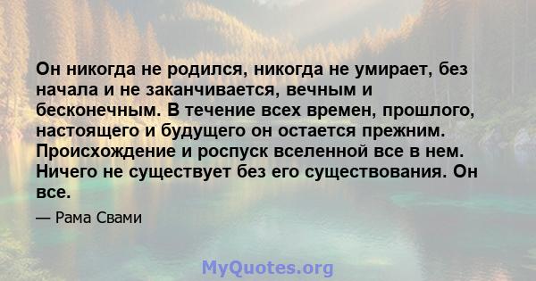 Он никогда не родился, никогда не умирает, без начала и не заканчивается, вечным и бесконечным. В течение всех времен, прошлого, настоящего и будущего он остается прежним. Происхождение и роспуск вселенной все в нем.