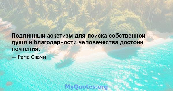 Подлинный аскетизм для поиска собственной души и благодарности человечества достоин почтения.