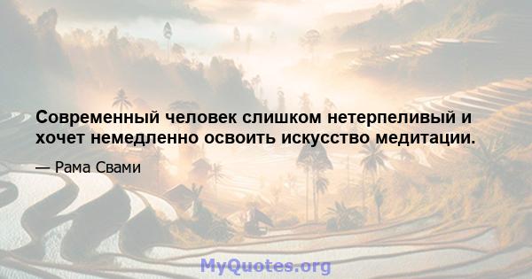 Современный человек слишком нетерпеливый и хочет немедленно освоить искусство медитации.