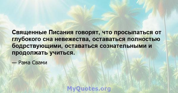 Священные Писания говорят, что просыпаться от глубокого сна невежества, оставаться полностью бодрствующими, оставаться сознательными и продолжать учиться.