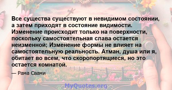 Все существа существуют в невидимом состоянии, а затем приходят в состояние видимости. Изменение происходит только на поверхности, поскольку самостоятельная слава остается неизменной; Изменение формы не влияет на