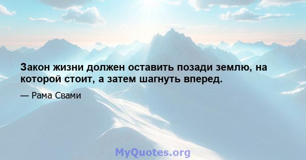 Закон жизни должен оставить позади землю, на которой стоит, а затем шагнуть вперед.