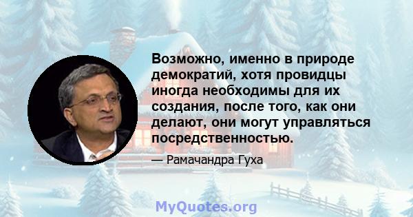 Возможно, именно в природе демократий, хотя провидцы иногда необходимы для их создания, после того, как они делают, они могут управляться посредственностью.