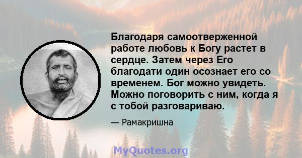 Благодаря самоотверженной работе любовь к Богу растет в сердце. Затем через Его благодати один осознает его со временем. Бог можно увидеть. Можно поговорить с ним, когда я с тобой разговариваю.