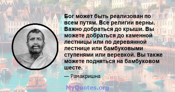 Бог может быть реализован по всем путям. Все религии верны. Важно добраться до крыши. Вы можете добраться до каменной лестницы или по деревянной лестнице или бамбуковыми ступенями или веревкой. Вы также можете подняться 