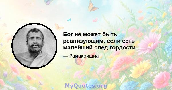 Бог не может быть реализующим, если есть малейший след гордости.