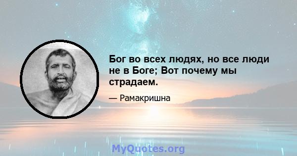 Бог во всех людях, но все люди не в Боге; Вот почему мы страдаем.