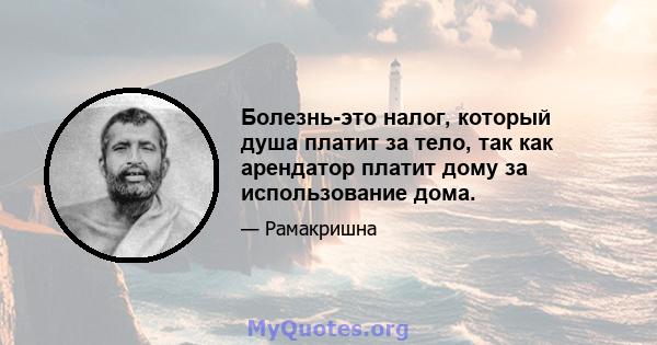 Болезнь-это налог, который душа платит за тело, так как арендатор платит дому за использование дома.