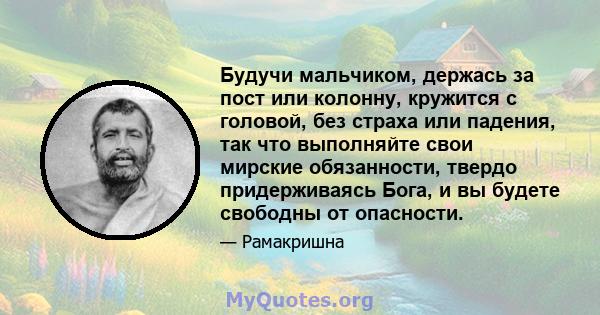 Будучи мальчиком, держась за пост или колонну, кружится с головой, без страха или падения, так что выполняйте свои мирские обязанности, твердо придерживаясь Бога, и вы будете свободны от опасности.