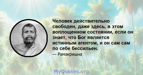 Человек действительно свободен, даже здесь, в этом воплощенном состоянии, если он знает, что Бог является истинным агентом, и он сам сам по себе бессильен.