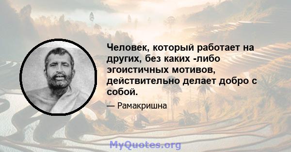 Человек, который работает на других, без каких -либо эгоистичных мотивов, действительно делает добро с собой.