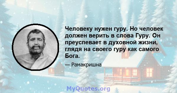 Человеку нужен гуру. Но человек должен верить в слова Гуру. Он преуспевает в духовной жизни, глядя на своего гуру как самого Бога.