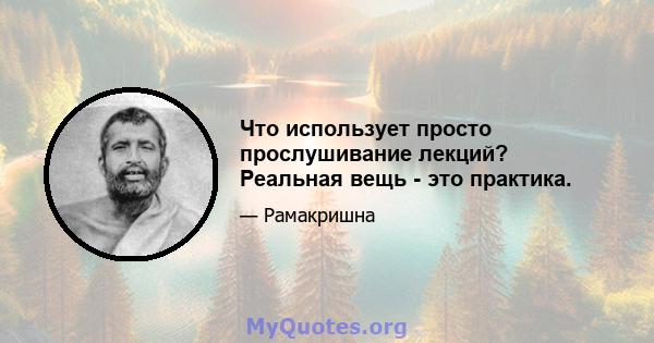 Что использует просто прослушивание лекций? Реальная вещь - это практика.