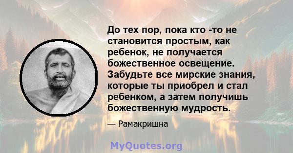 До тех пор, пока кто -то не становится простым, как ребенок, не получается божественное освещение. Забудьте все мирские знания, которые ты приобрел и стал ребенком, а затем получишь божественную мудрость.