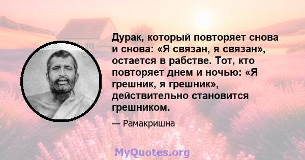 Дурак, который повторяет снова и снова: «Я связан, я связан», остается в рабстве. Тот, кто повторяет днем ​​и ночью: «Я грешник, я грешник», действительно становится грешником.