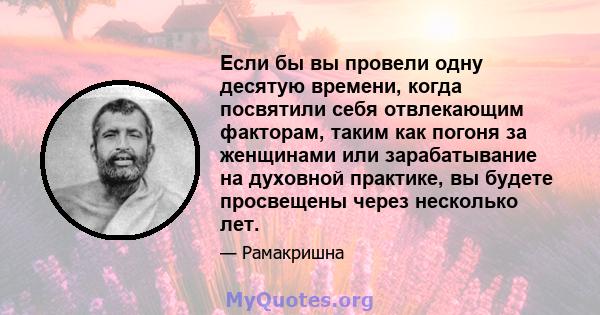 Если бы вы провели одну десятую времени, когда посвятили себя отвлекающим факторам, таким как погоня за женщинами или зарабатывание на духовной практике, вы будете просвещены через несколько лет.