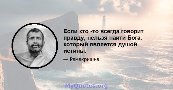 Если кто -то всегда говорит правду, нельзя найти Бога, который является душой истины.