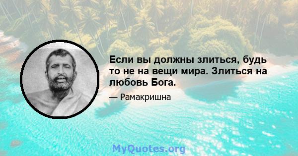 Если вы должны злиться, будь то не на вещи мира. Злиться на любовь Бога.