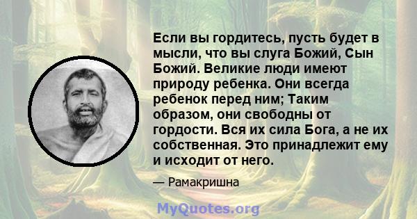 Если вы гордитесь, пусть будет в мысли, что вы слуга Божий, Сын Божий. Великие люди имеют природу ребенка. Они всегда ребенок перед ним; Таким образом, они свободны от гордости. Вся их сила Бога, а не их собственная.