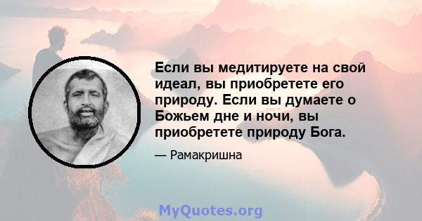 Если вы медитируете на свой идеал, вы приобретете его природу. Если вы думаете о Божьем дне и ночи, вы приобретете природу Бога.