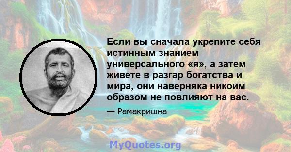 Если вы сначала укрепите себя истинным знанием универсального «я», а затем живете в разгар богатства и мира, они наверняка никоим образом не повлияют на вас.