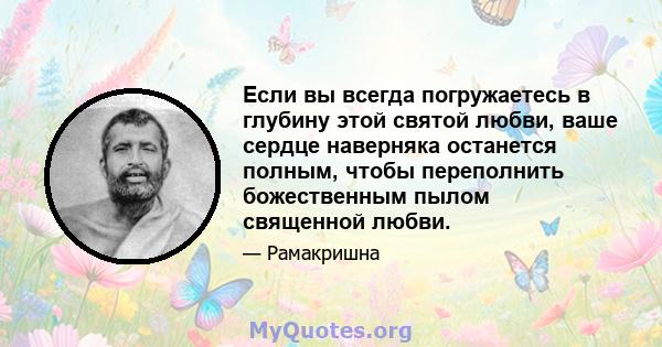 Если вы всегда погружаетесь в глубину этой святой любви, ваше сердце наверняка останется полным, чтобы переполнить божественным пылом священной любви.