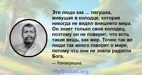 Эти люди как ... лягушка, живущая в колодце, которая никогда не видел внешнего мира. Он знает только свой колодец, поэтому он не поверит, что есть такая вещь, как мир. Точно так же люди так много говорят о мире, потому