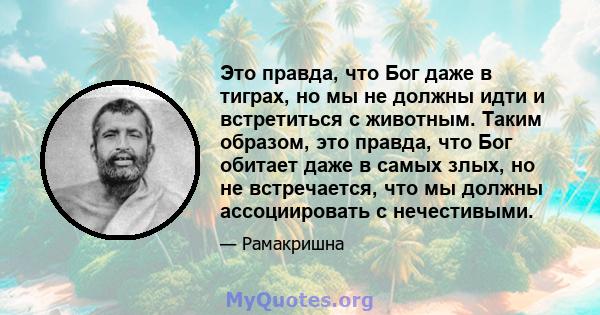 Это правда, что Бог даже в тиграх, но мы не должны идти и встретиться с животным. Таким образом, это правда, что Бог обитает даже в самых злых, но не встречается, что мы должны ассоциировать с нечестивыми.