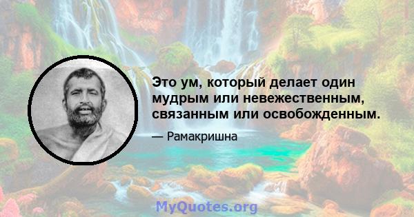 Это ум, который делает один мудрым или невежественным, связанным или освобожденным.