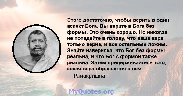 Этого достаточно, чтобы верить в один аспект Бога. Вы верите в Бога без формы. Это очень хорошо. Но никогда не попадайте в голову, что ваша вера только верна, и все остальные ложны. Знайте наверняка, что Бог без формы