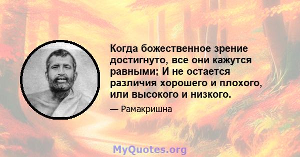 Когда божественное зрение достигнуто, все они кажутся равными; И не остается различия хорошего и плохого, или высокого и низкого.