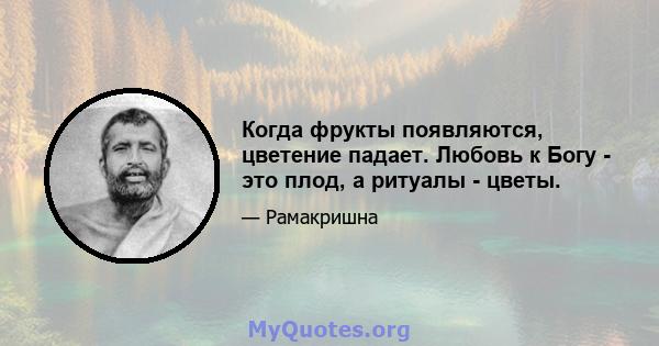 Когда фрукты появляются, цветение падает. Любовь к Богу - это плод, а ритуалы - цветы.