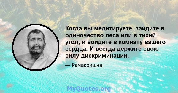 Когда вы медитируете, зайдите в одиночество леса или в тихий угол, и войдите в комнату вашего сердца. И всегда держите свою силу дискриминации.