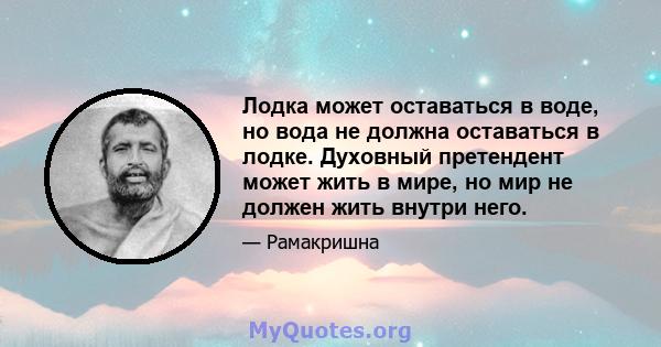 Лодка может оставаться в воде, но вода не должна оставаться в лодке. Духовный претендент может жить в мире, но мир не должен жить внутри него.