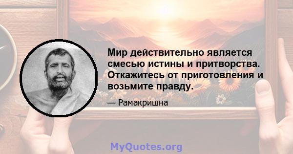 Мир действительно является смесью истины и притворства. Откажитесь от приготовления и возьмите правду.