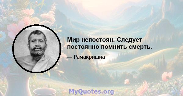 Мир непостоян. Следует постоянно помнить смерть.